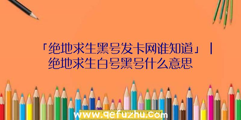 「绝地求生黑号发卡网谁知道」|绝地求生白号黑号什么意思